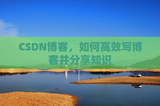 CSDN博客,如何高效写博客并分享知识